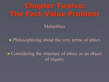 Chapter Twelve: The Fact-Value Problem Chapter Twelve: The Fact-Value Problem Metaethics ► Philosophizing about the very terms of ethics ► Considering.