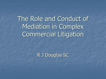 The Role and Conduct of Mediation in Complex Commercial Litigation R J Douglas SC.