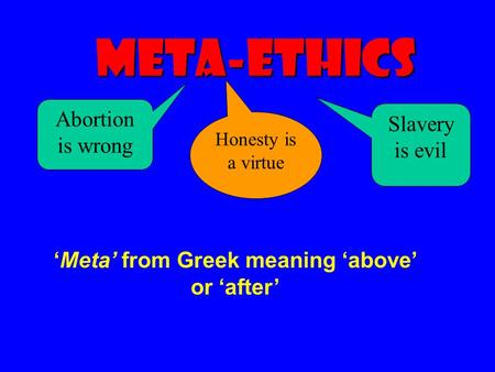 Meta-Ethics Slavery is evil Honesty is a virtue Abortion is wrong ‘Meta’ from Greek meaning ‘above’ or ‘after’