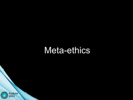 Meta-ethics. What do we mean when we say “stealing is wrong”? Is morality objective or subjective (up- to-me)? Is morality a natural feature of the world.