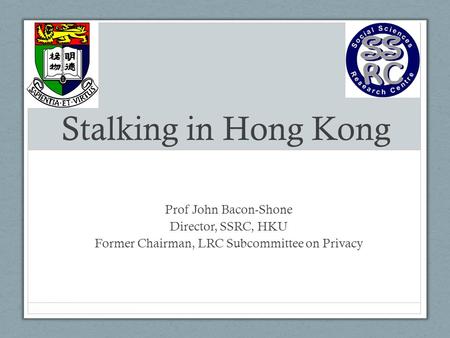 Stalking in Hong Kong Prof John Bacon-Shone Director, SSRC, HKU Former Chairman, LRC Subcommittee on Privacy.