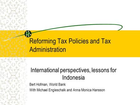 Reforming Tax Policies and Tax Administration International perspectives, lessons for Indonesia Bert Hofman, World Bank With Michael Engleschalk and Anna.