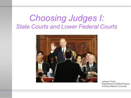 Choosing Judges I: State Courts and Lower Federal Courts Artemus Ward Department of Political Science Northern Illinois University.