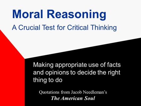 Moral Reasoning Making appropriate use of facts and opinions to decide the right thing to do Quotations from Jacob Needleman’s The American Soul A Crucial.