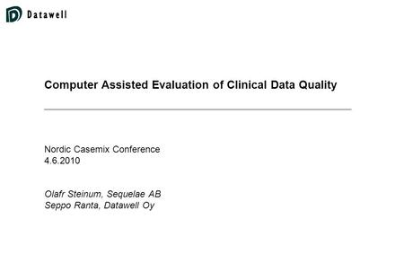Computer Assisted Evaluation of Clinical Data Quality Nordic Casemix Conference 4.6.2010 Olafr Steinum, Sequelae AB Seppo Ranta, Datawell Oy.