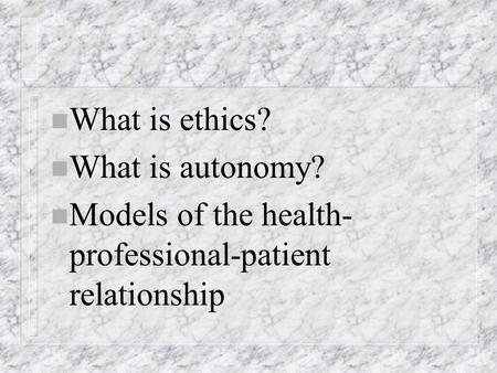 N What is ethics? n What is autonomy? n Models of the health- professional-patient relationship.