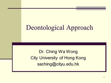 1 Deontological Approach Dr. Ching Wa Wong City University of Hong Kong