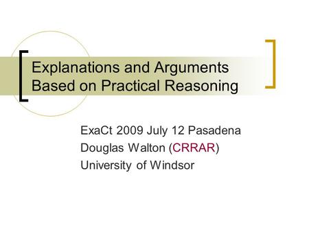 Explanations and Arguments Based on Practical Reasoning ExaCt 2009 July 12 Pasadena Douglas Walton (CRRAR) University of Windsor.