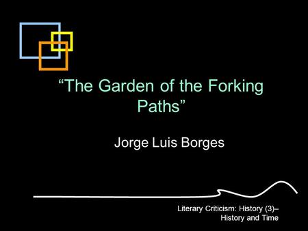 “The Garden of the Forking Paths” Jorge Luis Borges Literary Criticism: History (3)– History and Time.