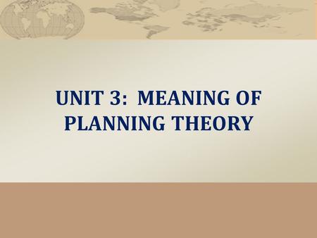 UNIT 3: MEANING OF PLANNING THEORY