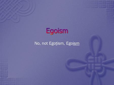 No, not Egotism, Egoism. Egoism Read about Egoism at:  Two main theses to consider regarding Egoism: Psychological.