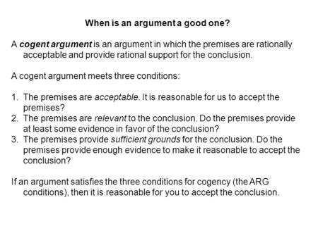 When is an argument a good one? A cogent argument is an argument in which the premises are rationally acceptable and provide rational support for the conclusion.