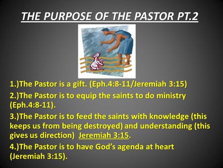 THE PURPOSE OF THE PASTOR PT.2 1.)The Pastor is a gift. (Eph.4:8-11/Jeremiah 3:15) 2.)The Pastor is to equip the saints to do ministry (Eph.4:8-11). 3.)The.
