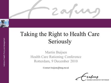 Institute of Health Policy and Management Taking the Right to Health Care Seriously Martin Buijsen Health Care Rationing Conference Rotterdam, 9 December.