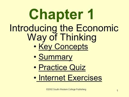 1 Chapter 1 Introducing the Economic Way of Thinking Key Concepts Summary Practice Quiz Internet Exercises Internet Exercises ©2002 South-Western College.