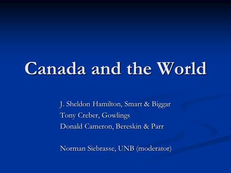 Canada and the World J. Sheldon Hamilton, Smart & Biggar Tony Creber, Gowlings Donald Cameron, Bereskin & Parr Norman Siebrasse, UNB (moderator)