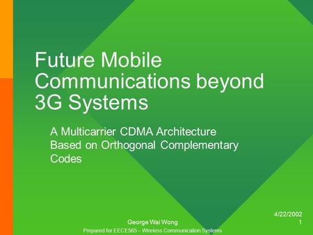 4/22/2002 George Wai Wong 1 Future Mobile Communications beyond 3G Systems A Multicarrier CDMA Architecture Based on Orthogonal Complementary Codes Prepared.