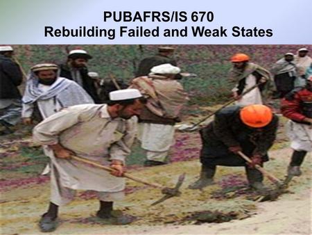 PUBAFRS/IS 670 Rebuilding Failed and Weak States.