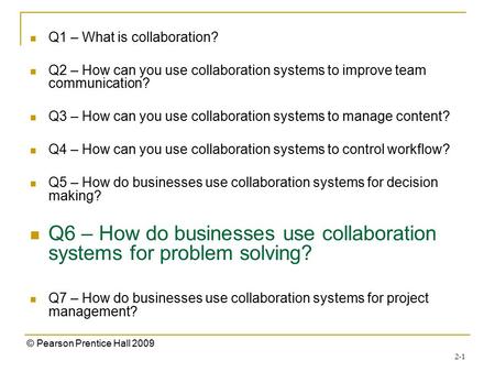 2-1 © Pearson Prentice Hall 2009 Q1 – What is collaboration? Q2 – How can you use collaboration systems to improve team communication? Q3 – How can you.