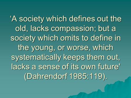 ‘A society which defines out the old, lacks compassion; but a society which omits to define in the young, or worse, which systematically keeps them out,