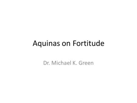 Aquinas on Fortitude Dr. Michael K. Green. Virtues Develop reason itself – Intellectual virtues Establish right reason in human affairs – Justice Remove.
