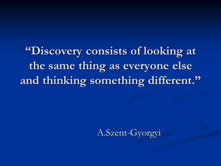 “Discovery consists of looking at the same thing as everyone else and thinking something different.” A.Szent-Gyorgyi.