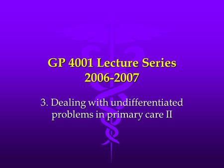 GP 4001 Lecture Series 2006-2007 3. Dealing with undifferentiated problems in primary care II.