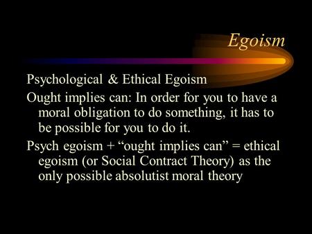 Egoism Psychological & Ethical Egoism Ought implies can: In order for you to have a moral obligation to do something, it has to be possible for you to.