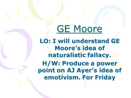 GE Moore LO: I will understand GE Moore’s idea of naturalistic fallacy. H/W: Produce a power point on AJ Ayer’s idea of emotivism. For Friday.