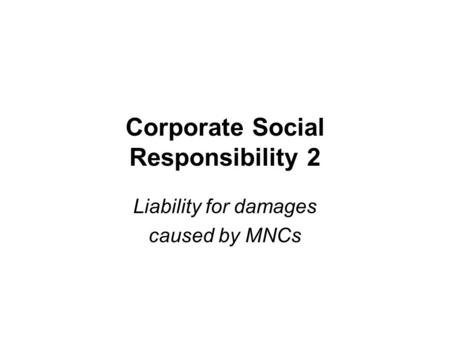 Corporate Social Responsibility 2 Liability for damages caused by MNCs.