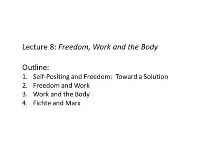 Lecture 8: Freedom, Work and the Body Outline: 1.Self-Positing and Freedom: Toward a Solution 2.Freedom and Work 3.Work and the Body 4.Fichte and Marx.