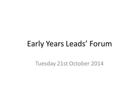Early Years Leads’ Forum Tuesday 21st October 2014.