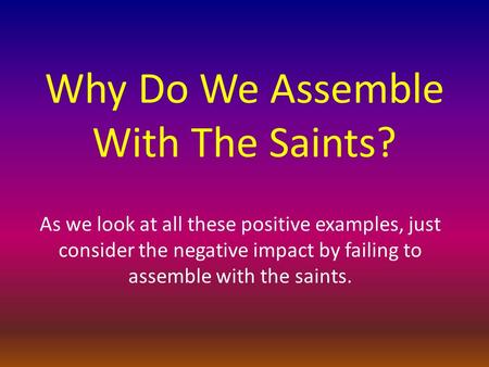 Why Do We Assemble With The Saints? As we look at all these positive examples, just consider the negative impact by failing to assemble with the saints.