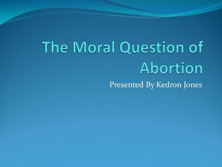 Presented By Kedron Jones. The Key Issue: What Is the Unborn? This question trumps all other considerations.