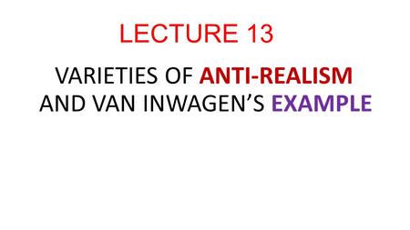 LECTURE 13 VARIETIES OF ANTI-REALISM AND VAN INWAGEN’S EXAMPLE.