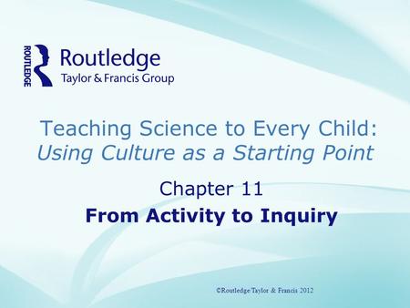 Teaching Science to Every Child: Using Culture as a Starting Point ©Routledge/Taylor & Francis 2012 Chapter 11 From Activity to Inquiry ©Routledge/Taylor.