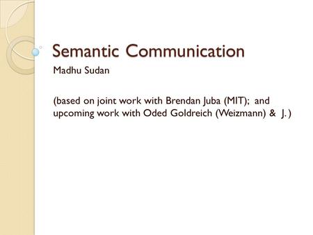 Semantic Communication Madhu Sudan (based on joint work with Brendan Juba (MIT); and upcoming work with Oded Goldreich (Weizmann) & J. )