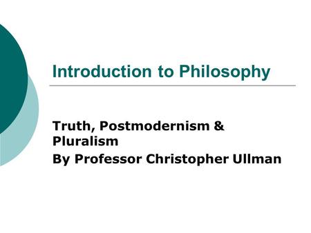Introduction to Philosophy Truth, Postmodernism & Pluralism By Professor Christopher Ullman.