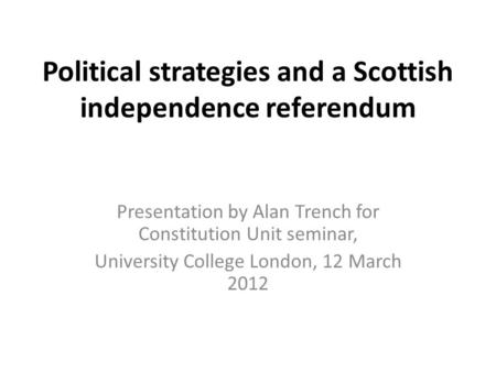 Political strategies and a Scottish independence referendum Presentation by Alan Trench for Constitution Unit seminar, University College London, 12 March.