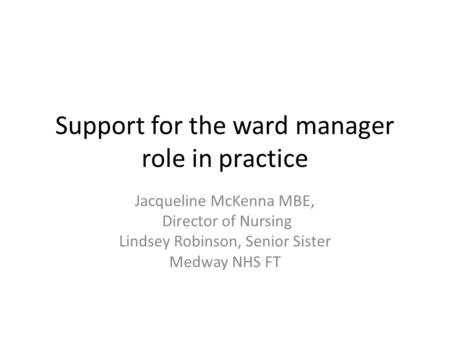 Support for the ward manager role in practice Jacqueline McKenna MBE, Director of Nursing Lindsey Robinson, Senior Sister Medway NHS FT.
