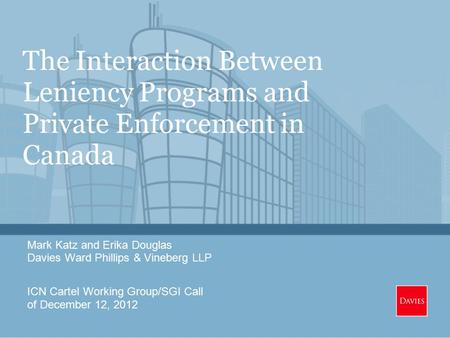 The Interaction Between Leniency Programs and Private Enforcement in Canada Mark Katz and Erika Douglas Davies Ward Phillips & Vineberg LLP ICN Cartel.