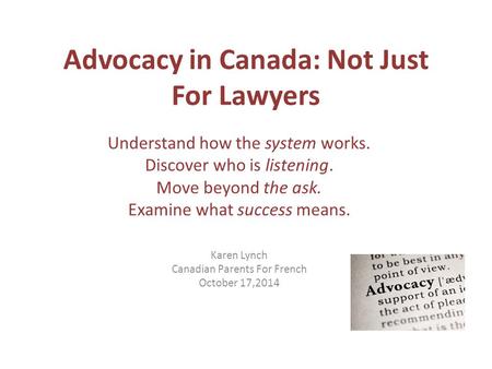 Advocacy in Canada: Not Just For Lawyers Understand how the system works. Discover who is listening. Move beyond the ask. Examine what success means. Karen.