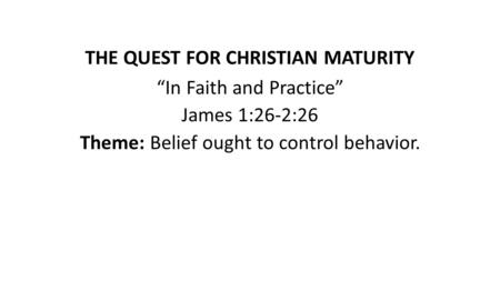THE QUEST FOR CHRISTIAN MATURITY “In Faith and Practice” James 1:26-2:26 Theme: Belief ought to control behavior.