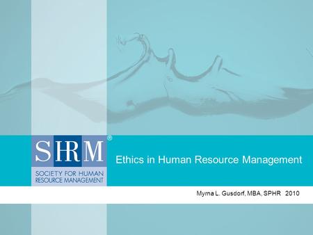 Ethics in Human Resource Management Myrna L. Gusdorf, MBA, SPHR 2010.