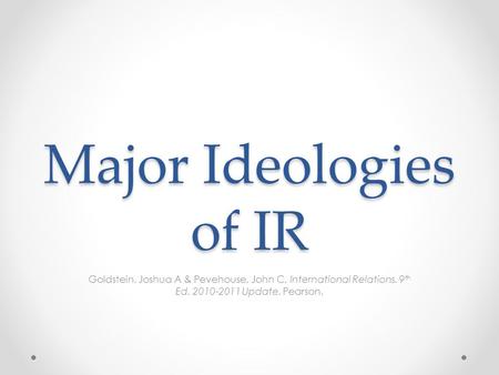 Major Ideologies of IR Goldstein, Joshua A & Pevehouse, John C. International Relations. 9 th Ed. 2010-2011 Update. Pearson.