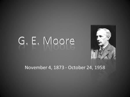 November 4, 1873 - October 24, 1958. G.E. Moore Distinguished English philosopher educated at Dulwich College in London and went on to study & teach at.
