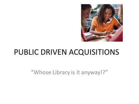 PUBLIC DRIVEN ACQUISITIONS “Whose Library is it anyway!?”