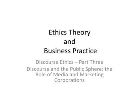 Ethics Theory and Business Practice Discourse Ethics – Part Three Discourse and the Public Sphere: the Role of Media and Marketing Corporations.