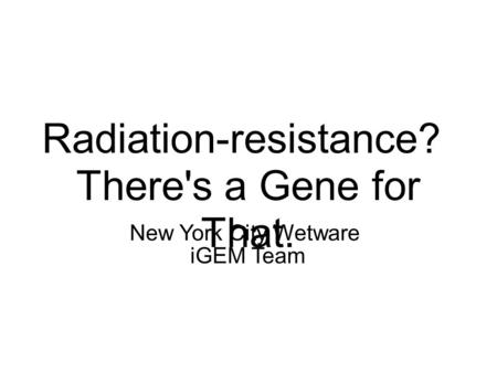 Radiation-resistance? There's a Gene for That. New York City Wetware iGEM Team.