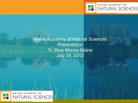 Maine Academy of Natural Sciences Presentation To Slow Money Maine July 25, 2012.